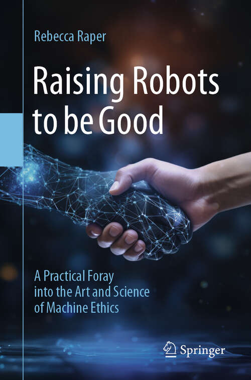 Book cover of Raising Robots to be Good: A Practical Foray into the Art and Science of Machine Ethics