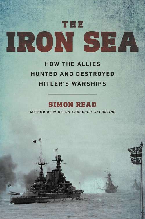 Book cover of The Iron Sea: How the Allies Hunted and Destroyed Hitler's Warships