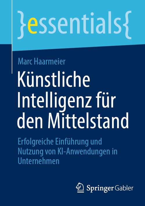 Book cover of Künstliche Intelligenz für den Mittelstand: Erfolgreiche Einführung und Nutzung von KI-Anwendungen in Unternehmen (1. Aufl. 2021) (essentials)