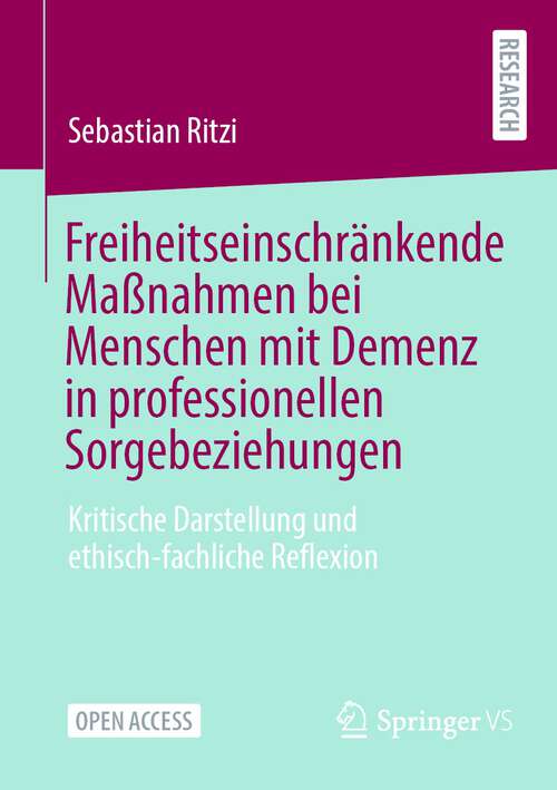 Book cover of Freiheitseinschränkende Maßnahmen bei Menschen mit Demenz in professionellen Sorgebeziehungen: Kritische Darstellung und ethisch-fachliche Reflexion (1. Aufl. 2023)