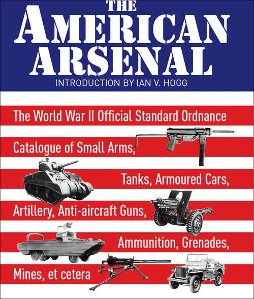 Book cover of The American Arsenal: The World War II Official Standard Ordnance Catalogue of Small Arms, Tanks, Armoured Cars, Artillery, Anti-aircraft Guns, Ammunition, Grenades, Mines, et cetera