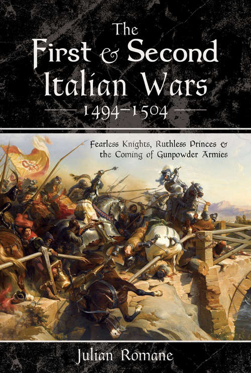 Book cover of The First & Second Italian Wars, 1494–1504: Fearless Knights, Ruthless Princes & the Coming of Gunpowder Armies