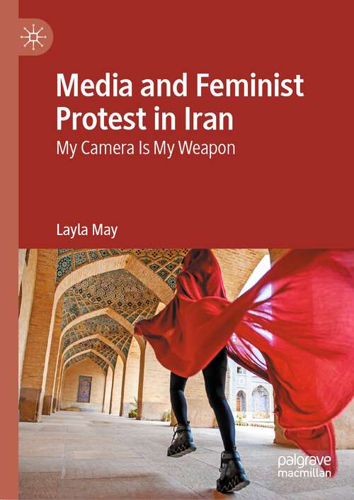 Book cover of Media and Feminist Protest in Iran: My Camera Is My Weapon (1st ed. 2024)