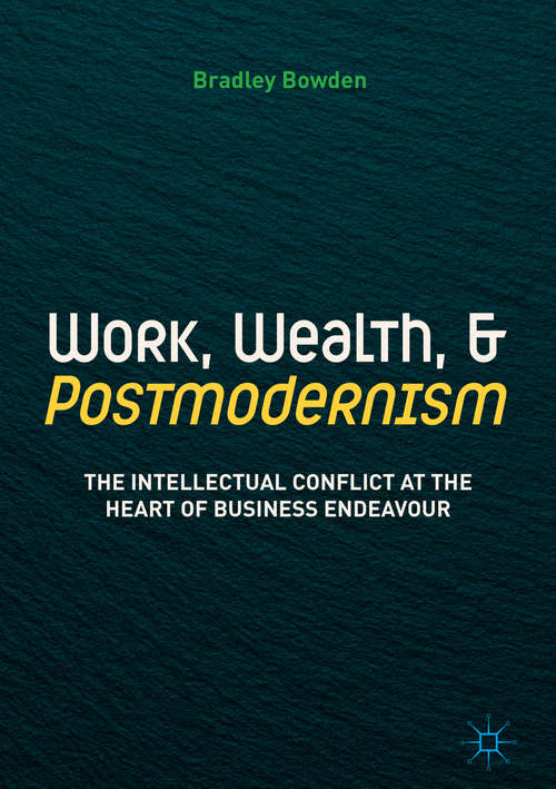 Book cover of Work, Wealth, and Postmodernism: The Intellectual Conflict At The Heart Of Business Endeavour (1st ed. 2018)