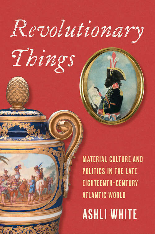 Book cover of Revolutionary Things: Material Culture and Politics in the Late Eighteenth-Century Atlantic World