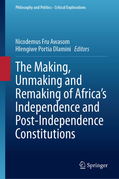 Book cover of The Making, Unmaking and Remaking of Africa’s Independence and Post-Independence Constitutions (Philosophy and Politics - Critical Explorations #31)