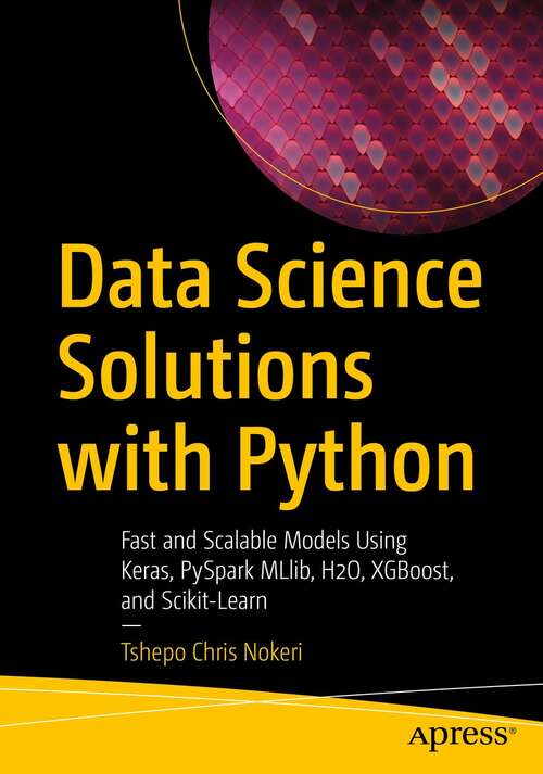 Book cover of Data Science Solutions with Python: Fast and Scalable Models Using Keras, PySpark MLlib, H2O, XGBoost, and Scikit-Learn (1st ed.)