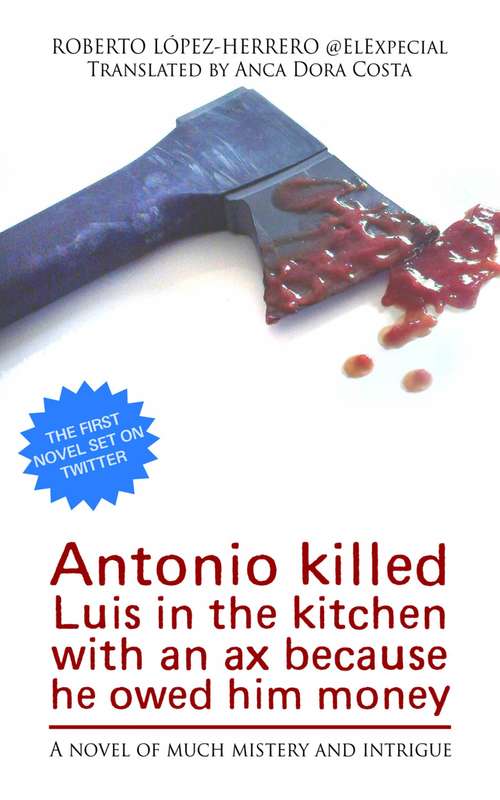 Book cover of Antonio killed Luis in the kitchen with an ax because he owed him money: A Novel of Much Mystery and Intrigue