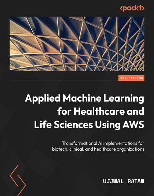 Book cover of Applied Machine Learning for Healthcare and Life Sciences Using AWS: Transformational AI implementations for biotech, clinical, and healthcare organizations