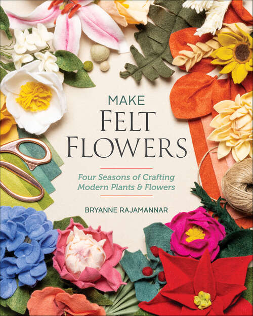 Book cover of Make Felt Flowers: Four Seasons of Crafting Modern Plants & Flowers