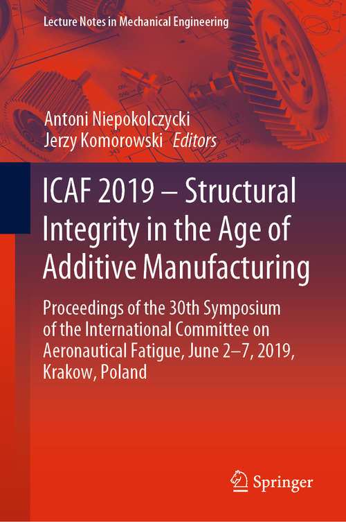 Book cover of ICAF 2019 – Structural Integrity in the Age of Additive Manufacturing: Proceedings of the 30th Symposium of the International Committee on Aeronautical Fatigue, June 2-7, 2019, Krakow, Poland (1st ed. 2020) (Lecture Notes in Mechanical Engineering)