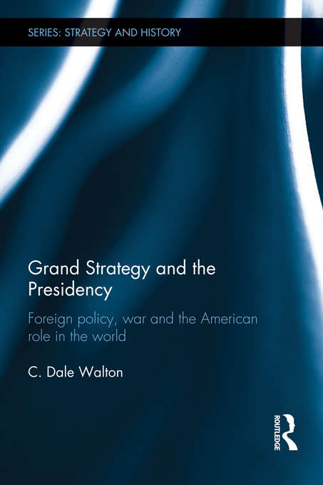 Book cover of Grand Strategy and the Presidency: Foreign Policy, War and the American Role in the World (Strategy and History)