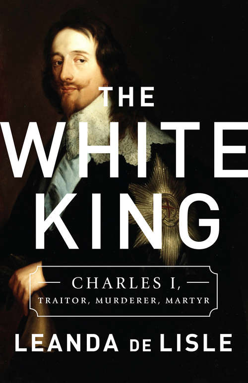 Book cover of The White King: Charles I, Traitor, Murderer, Martyr