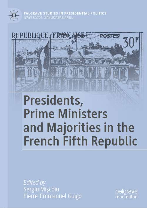 Book cover of Presidents, Prime Ministers and Majorities in the French Fifth Republic: The Complex Dynamics Of The French Fifth Republic (2024) (Palgrave Studies in Presidential Politics)