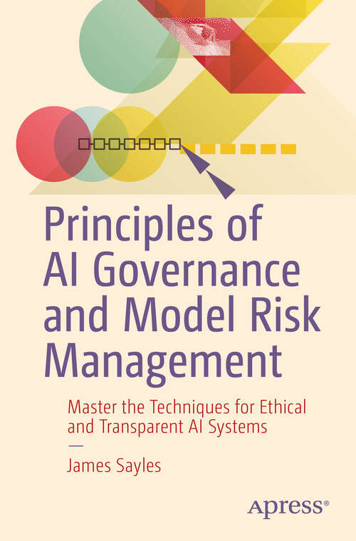 Book cover of Principles of AI Governance and Model Risk Management: Master the Techniques for Ethical and Transparent AI Systems (First Edition)