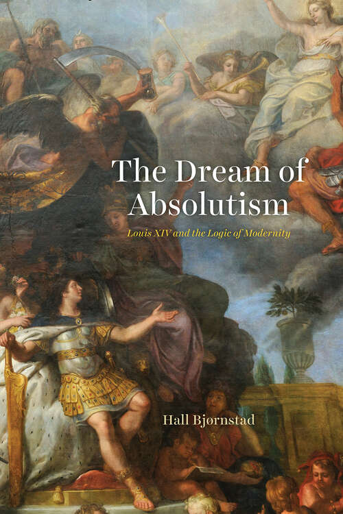 Book cover of The Dream of Absolutism: Louis XIV and the Logic of Modernity
