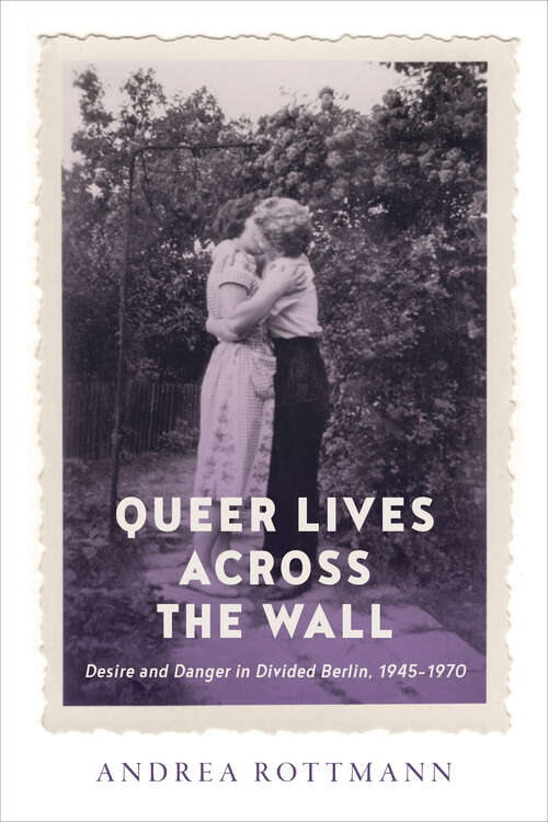 Book cover of Queer Lives across the Wall: Desire and Danger in Divided Berlin, 1945–1970 (German and European Studies #50)