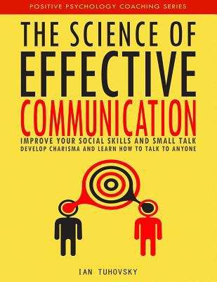 Book cover of The Science Of Effective Communication: Improve Your Social Skills And Small Talk, Develop Charisma And Learn How To Talk To Anyone (Positive Psychology Coaching)