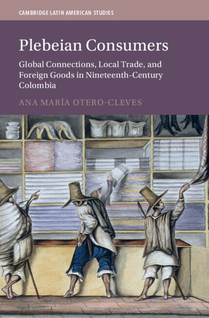 Book cover of Plebeian Consumers: Global Connections, Local Trade, and Foreign Goods in Nineteenth-Century Colombia (Cambridge Latin American Studies)