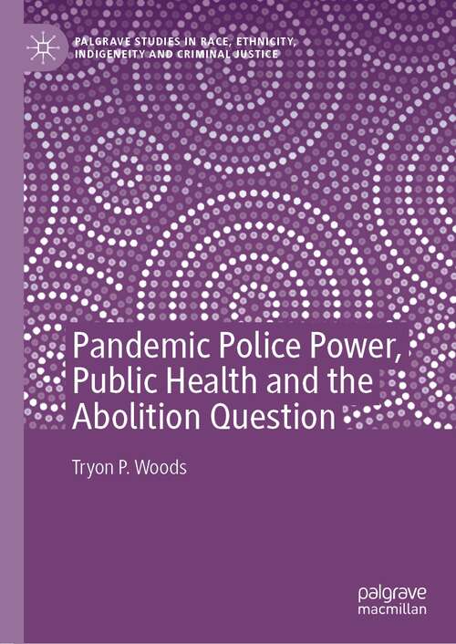 Book cover of Pandemic Police Power, Public Health and the Abolition Question (1st ed. 2022) (Palgrave Studies in Race, Ethnicity, Indigeneity and Criminal Justice)