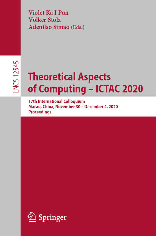 Book cover of Theoretical Aspects of Computing – ICTAC 2020: 17th International Colloquium, Macau, China, November 30 – December 4, 2020, Proceedings (1st ed. 2020) (Lecture Notes in Computer Science #12545)