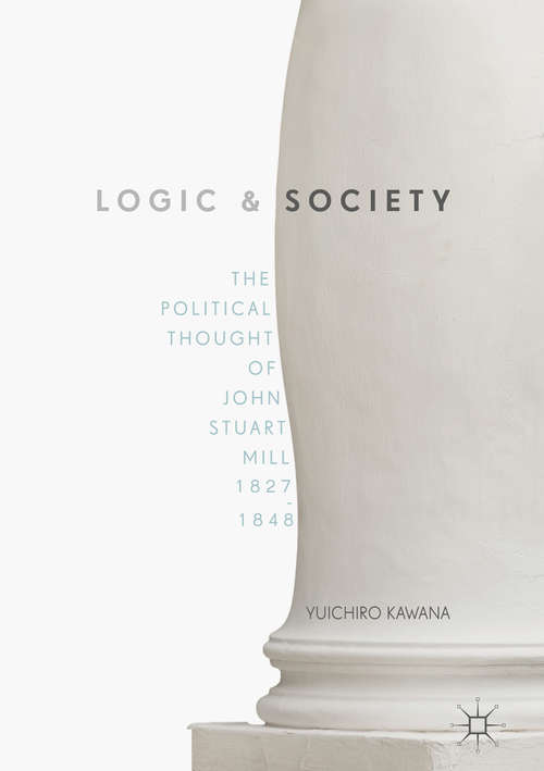 Book cover of Logic and Society: The Political Thought of John Stuart Mill, 1827-1848 (1st ed. 2018)