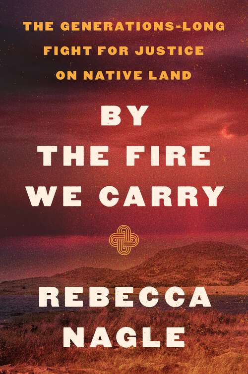 Book cover of By the Fire We Carry: The Generations-Long Fight for Justice on Native Land