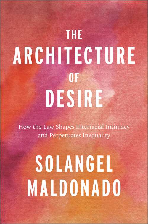 Book cover of The Architecture of Desire: How the Law Shapes Interracial Intimacy and Perpetuates Inequality (Families, Law, and Society #26)