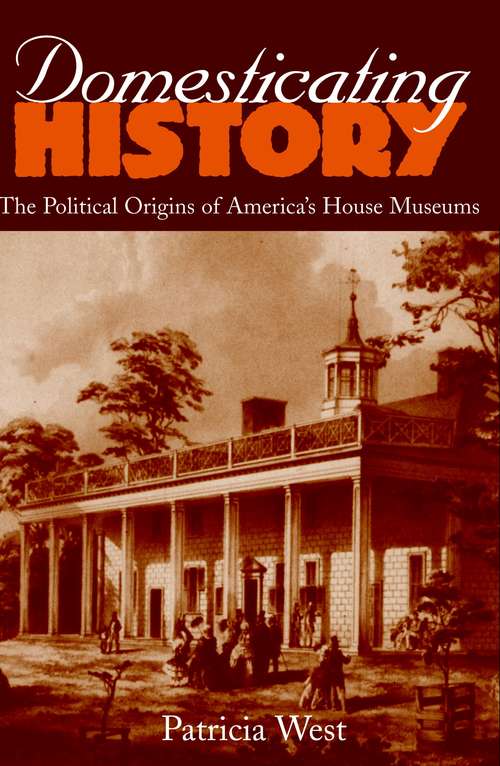 Book cover of Domesticating History: The Political Origins of America's House Museums