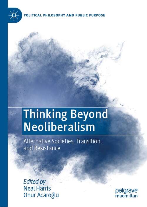 Book cover of Thinking Beyond Neoliberalism: Alternative Societies, Transition, and Resistance (1st ed. 2022) (Political Philosophy and Public Purpose)