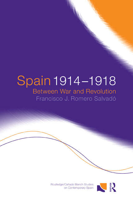 Book cover of Spain 1914-1918: Between War and Revolution (Routledge/Canada Blanch Studies on Contemporary Spain: Vol. 1)