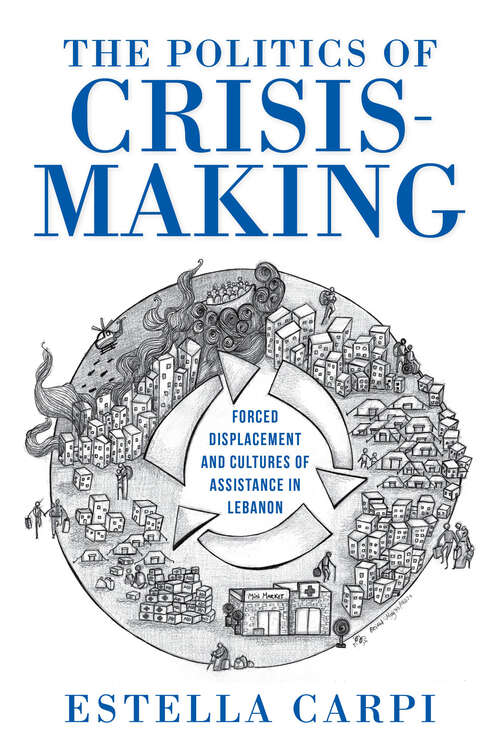 Book cover of The Politics of Crisis-Making: Forced Displacement and Cultures of Assistance in Lebanon (Worlds in Crisis: Refugees, Asylum, and Forced Migration)