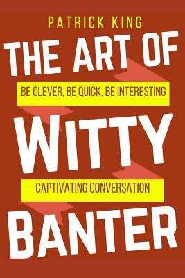 Book cover of The Art of Witty Banter: Be Clever, Be Quick, Be Interesting - Create Captivating Conversation