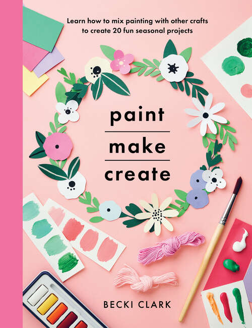 Book cover of Paint, Make, Create: Learn How to Mix Painting with Other Crafts to Create 20 Fun Seasonal Projects (Crafts Ser.)