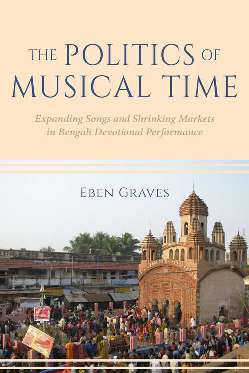 Book cover of The Politics of Musical Time: Expanding Songs and Shrinking Markets in Bengali Devotional Performance