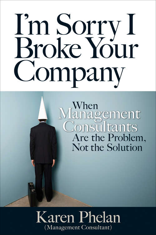 Book cover of I'm Sorry I Broke Your Company: When Management Consultants Are the Problem, Not the Solution