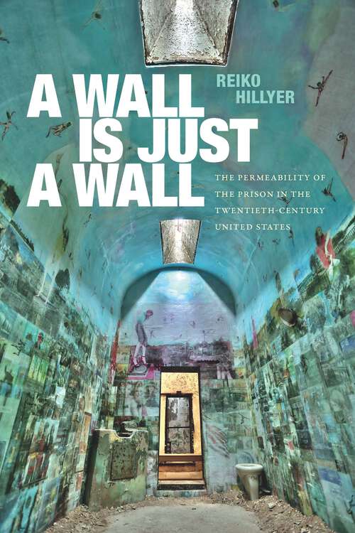 Book cover of A Wall Is Just a Wall: The Permeability of the Prison in the Twentieth-Century United States