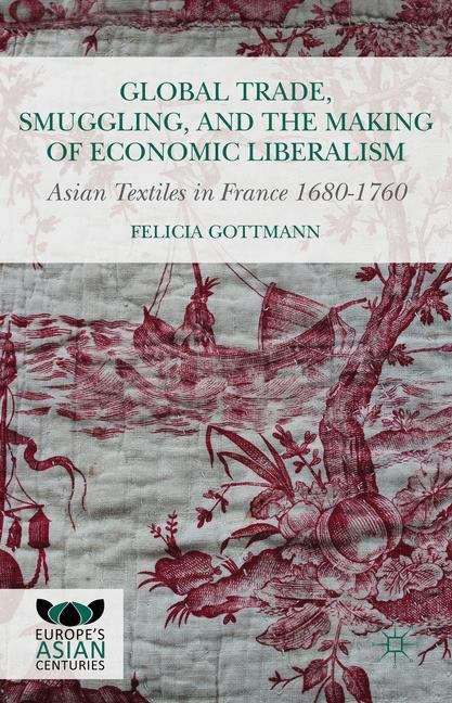 Book cover of Global Trade, Smuggling, and the Making of Economic Liberalism: Asian Textiles In France 1680-1760 (Europe's Asian Centuries Ser.)