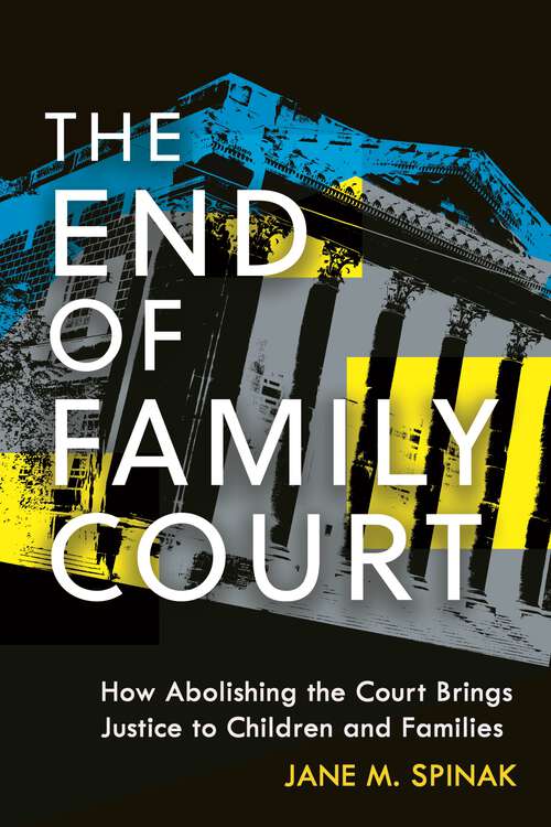 Book cover of The End of Family Court: How Abolishing the Court Brings Justice to Children and Families (Families, Law, and Society)