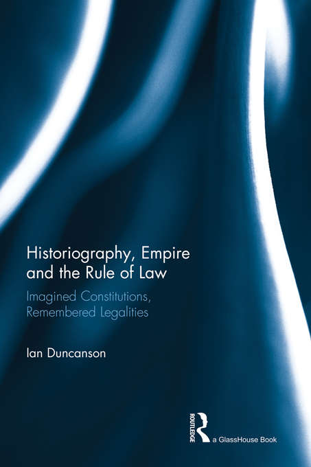 Book cover of Historiography, Empire and the Rule of Law: Imagined Constitutions, Remembered Legalities