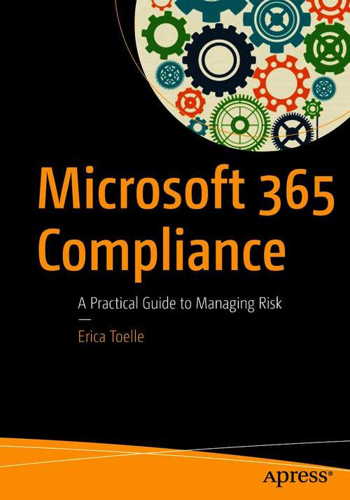 Book cover of Microsoft 365 Compliance: A Practical Guide to Managing Risk (1st ed.)