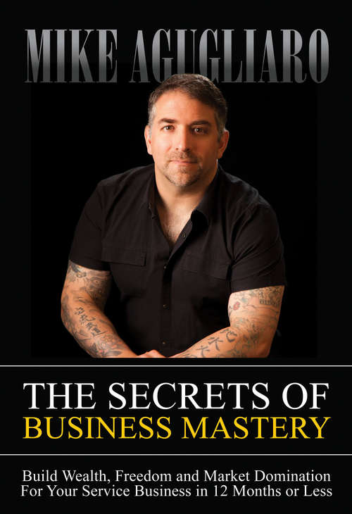 Book cover of The Secrets of Business Mastery: Build Wealth, Freedom and Market Domination For Your Service Business in 12 Months or Less