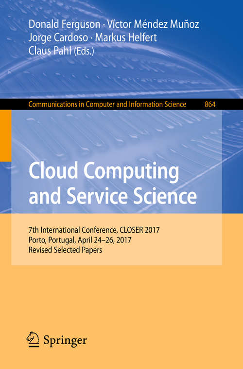 Book cover of Cloud Computing and Service Science: 7th International Conference, CLOSER 2017, Porto, Portugal, April 24–26, 2017, Revised Selected Papers (Communications in Computer and Information Science #864)