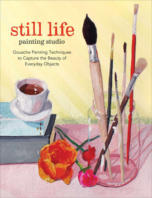 Book cover of Still Life Painting Studio: Gouache Painting Techniques to Capture the Beauty of Everyday Objects