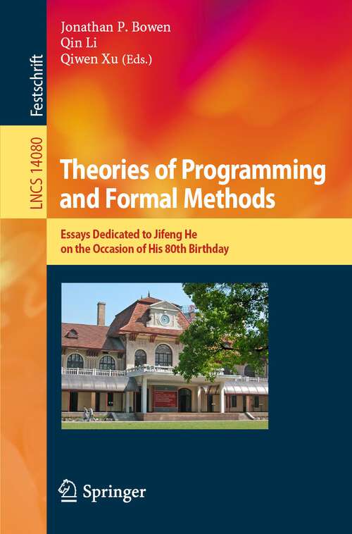 Book cover of Theories of Programming and Formal Methods: Essays Dedicated to Jifeng He on the Occasion of His 80th Birthday (1st ed. 2023) (Lecture Notes in Computer Science #14080)