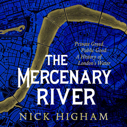 Book cover of The Mercenary River: Private Greed, Public Good: A History of London's Water