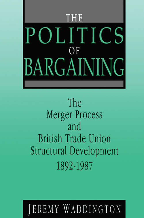Book cover of The Politics of Bargaining: Merger Process and British Trade Union Structural Development, 1892-1987