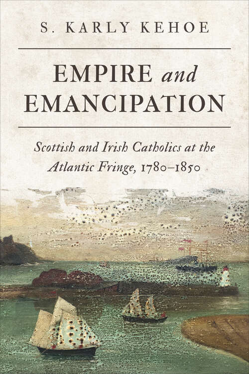 Book cover of Empire and Emancipation: Scottish and Irish Catholics at the Atlantic Fringe, 1780–1850 (Studies in Atlantic Canada History)