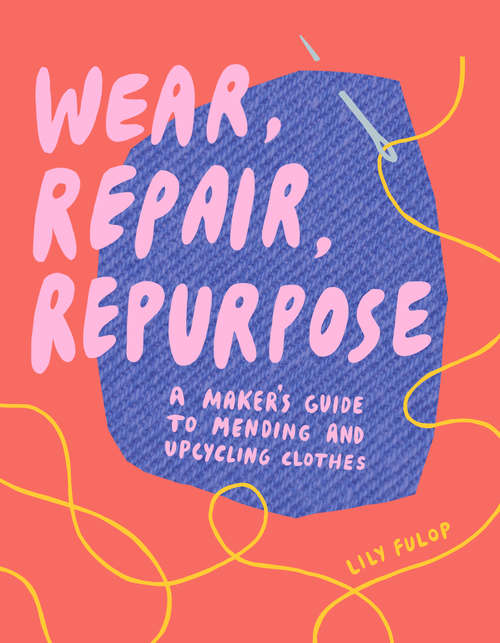 Book cover of Wear, Repair, Repurpose: A Maker's Guide To Mending And Upcycling Clothes