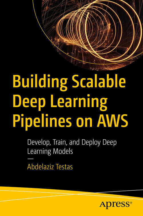 Book cover of Building Scalable Deep Learning Pipelines on AWS: Develop, Train, and Deploy Deep Learning Models (First Edition)